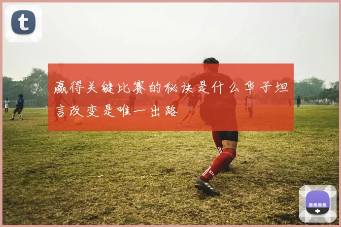 赢得关键比赛的秘诀是什么华子坦言改变是唯一出路