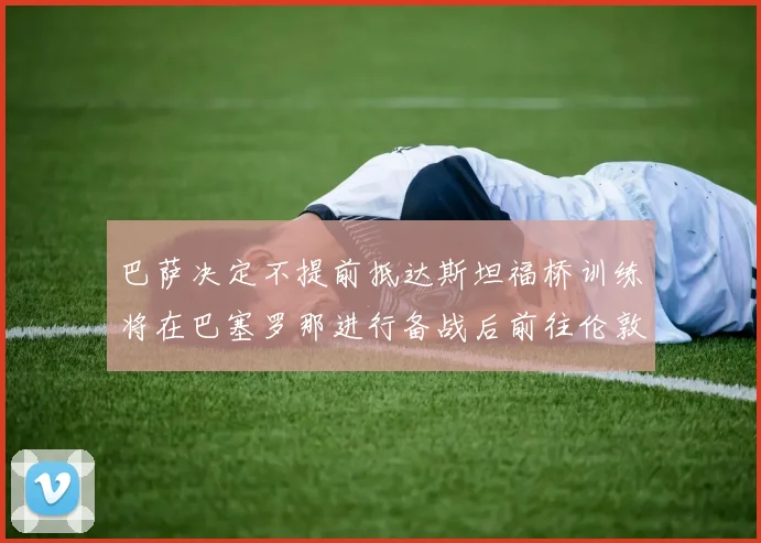 巴萨决定不提前抵达斯坦福桥训练将在巴塞罗那进行备战后前往伦敦