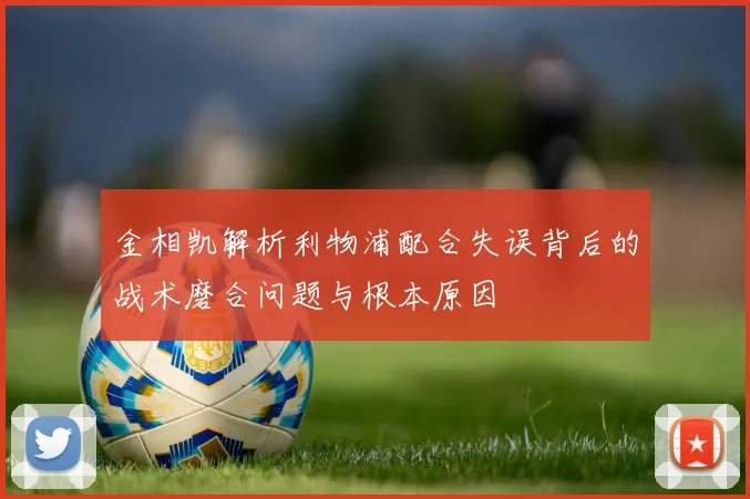 金相凯解析利物浦配合失误背后的战术磨合问题与根本原因