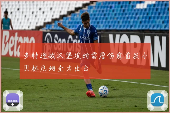 多特迎战汉堡埃姆雷詹伤愈首发小贝林厄姆全力出击