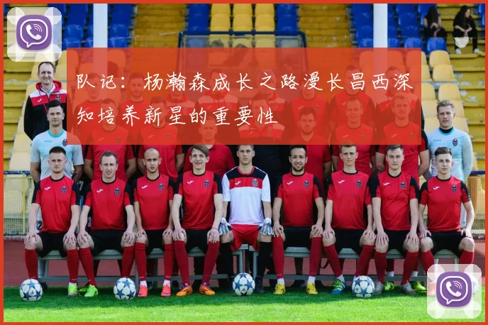 队记：杨瀚森成长之路漫长昌西深知培养新星的重要性