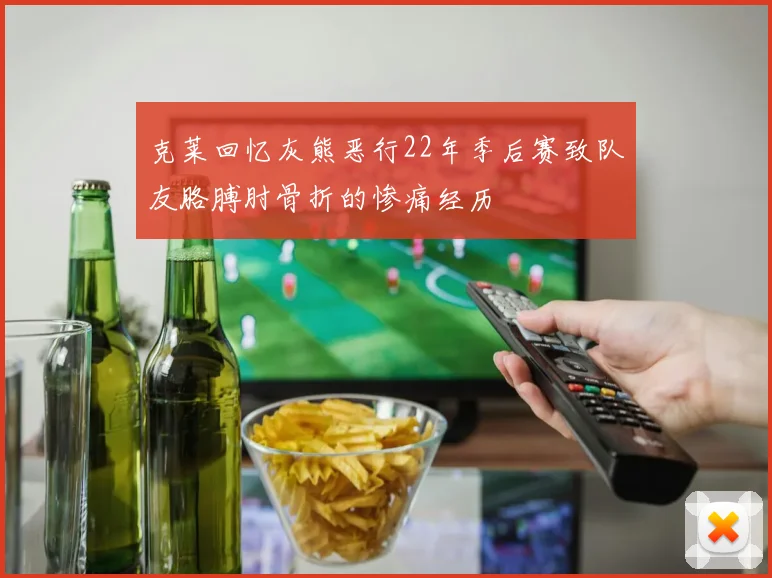 克莱回忆灰熊恶行22年季后赛致队友胳膊肘骨折的惨痛经历