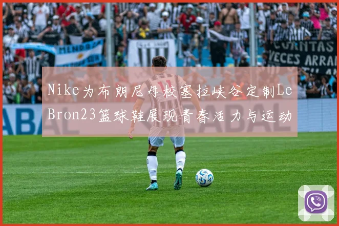 Nike为布朗尼母校塞拉峡谷定制LeBron23篮球鞋展现青春活力与运动精神