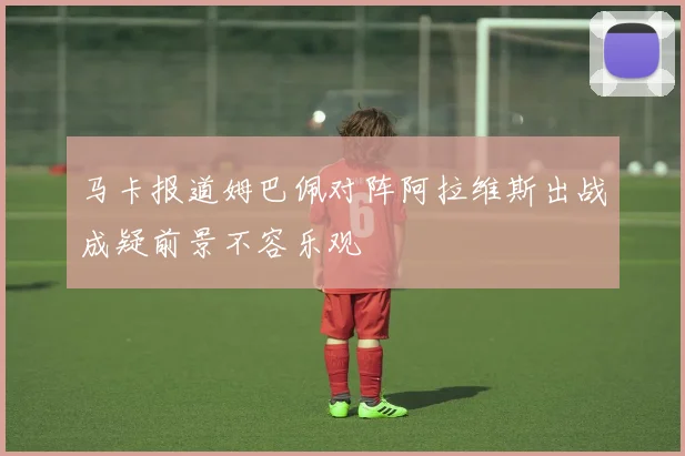 马卡报道姆巴佩对阵阿拉维斯出战成疑前景不容乐观
