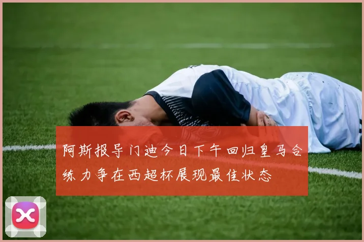 阿斯报导门迪今日下午回归皇马合练力争在西超杯展现最佳状态