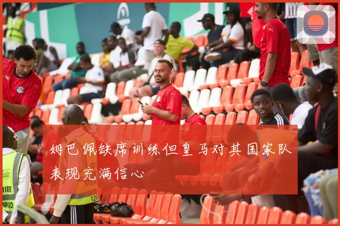 姆巴佩缺席训练但皇马对其国家队表现充满信心