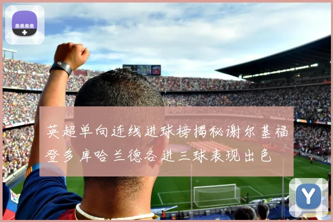 英超单向连线进球榜揭秘谢尔基福登多库哈兰德各进三球表现出色