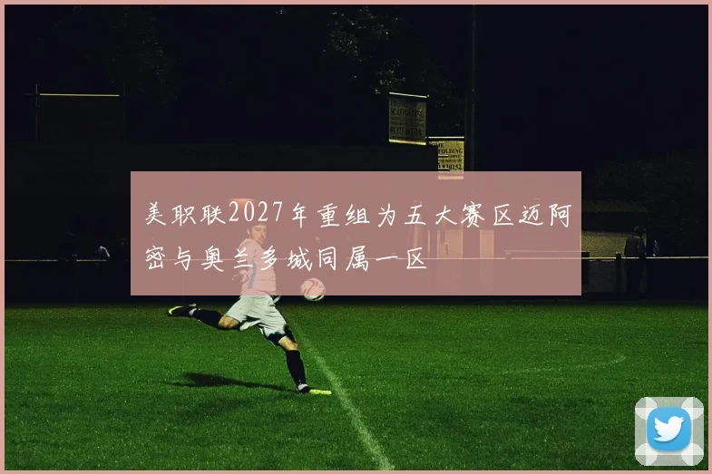 美职联2027年重组为五大赛区迈阿密与奥兰多城同属一区