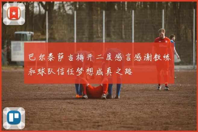 巴尔泰萨吉梅开二度感言感谢教练和球队信任梦想成真之路