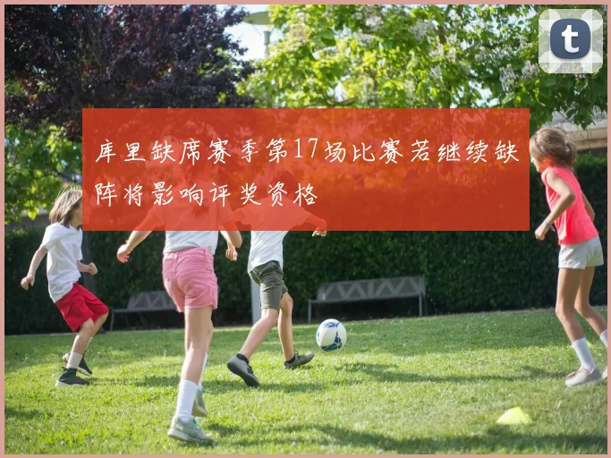 库里缺席赛季第17场比赛若继续缺阵将影响评奖资格