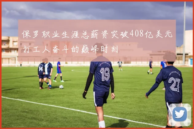 保罗职业生涯总薪资突破408亿美元打工人奋斗的巅峰时刻