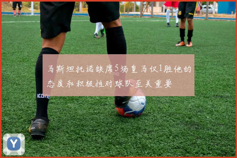 马斯坦托诺缺席5场皇马仅1胜他的态度和积极性对球队至关重要