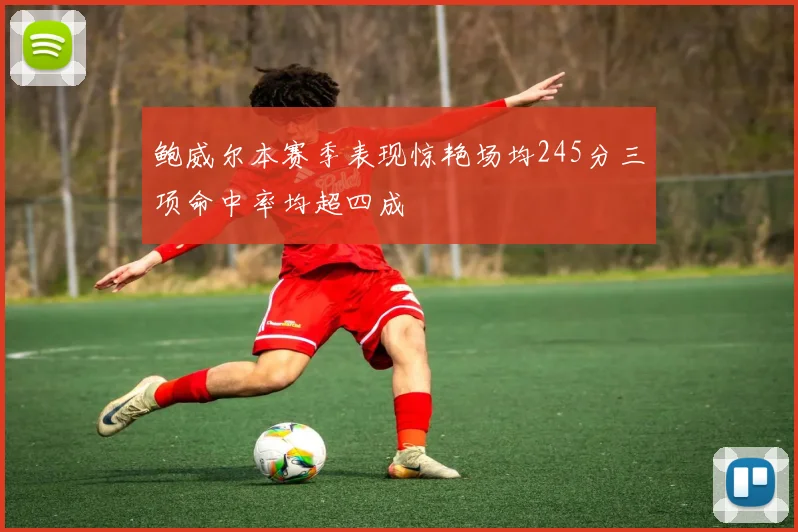 鲍威尔本赛季表现惊艳场均245分三项命中率均超四成