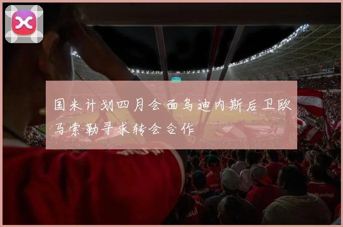 国米计划四月会面乌迪内斯后卫欧马索勒寻求转会合作