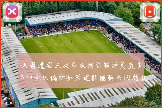 火箭遭遇三次争议判罚解说员直言NBA承认偏袒如若道歉能解决问题就好了