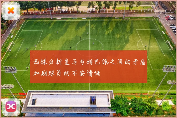 西媒分析皇马与姆巴佩之间的矛盾加剧球员的不安情绪