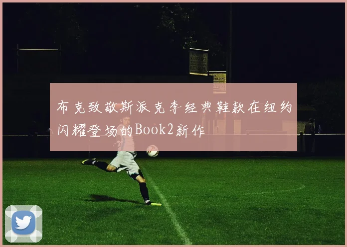 布克致敬斯派克李经典鞋款在纽约闪耀登场的Book2新作