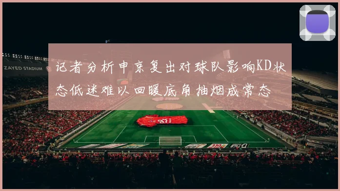 记者分析申京复出对球队影响KD状态低迷难以回暖底角抽烟成常态