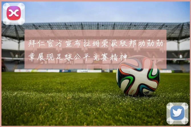 拜仁官方宣布拉姆荣获联邦功勋勋章展现足球公平竞赛精神