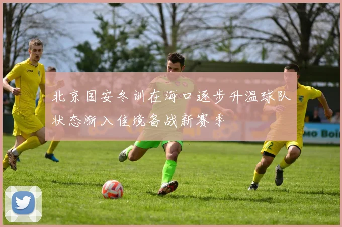 北京国安冬训在海口逐步升温球队状态渐入佳境备战新赛季