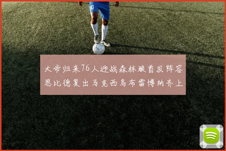大帝归来76人迎战森林狼首发阵容恩比德复出马克西乌布雷博纳齐上阵