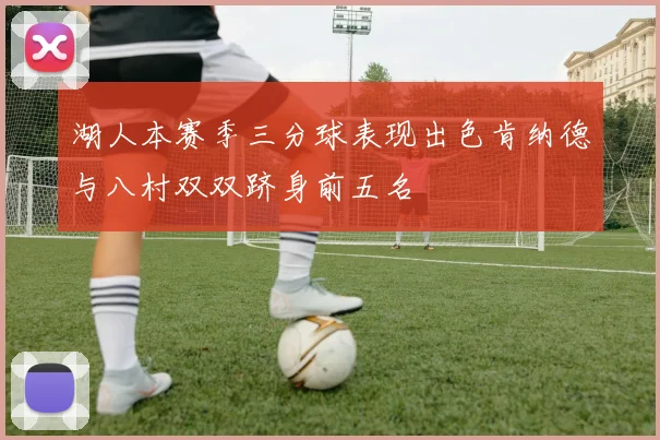 湖人本赛季三分球表现出色肯纳德与八村双双跻身前五名