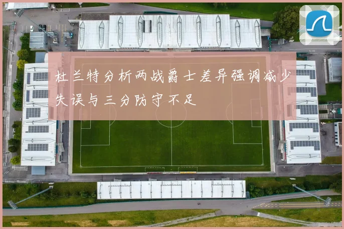 杜兰特分析两战爵士差异强调减少失误与三分防守不足