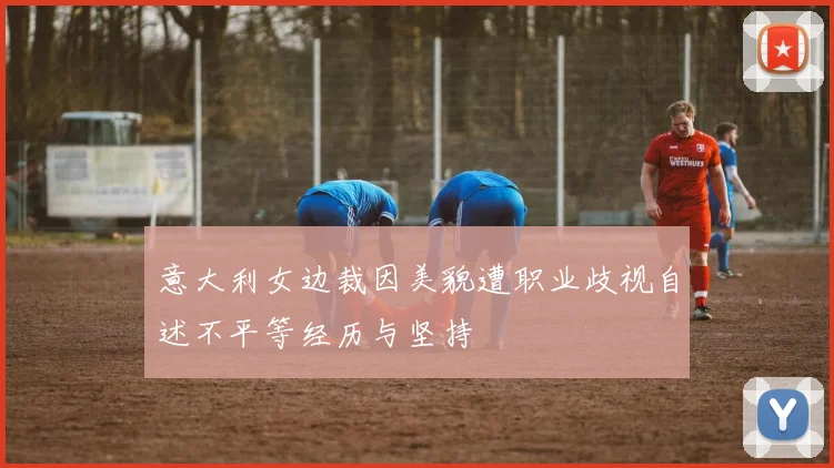 意大利女边裁因美貌遭职业歧视自述不平等经历与坚持