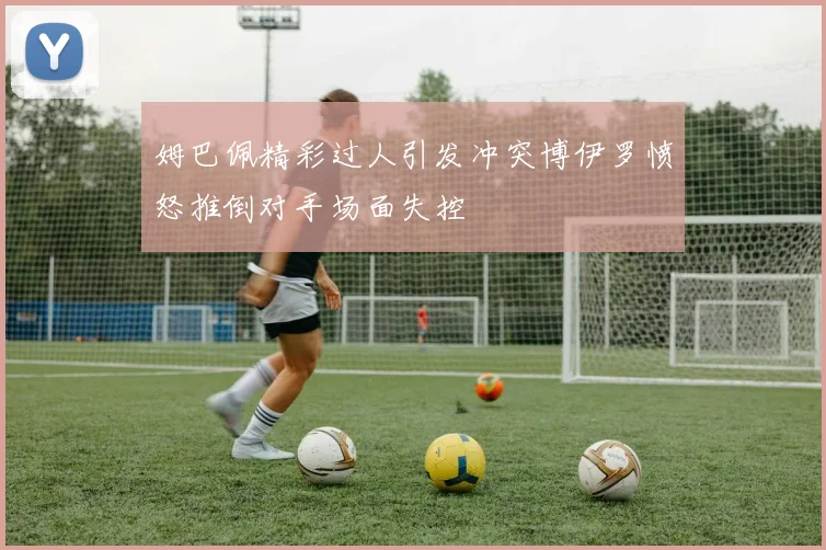 姆巴佩精彩过人引发冲突博伊罗愤怒推倒对手场面失控