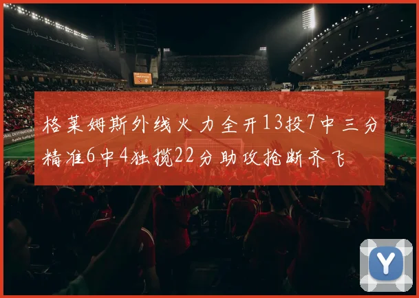 格莱姆斯外线火力全开13投7中三分精准6中4独揽22分助攻抢断齐飞