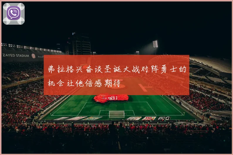 弗拉格兴奋谈圣诞大战对阵勇士的机会让他倍感期待