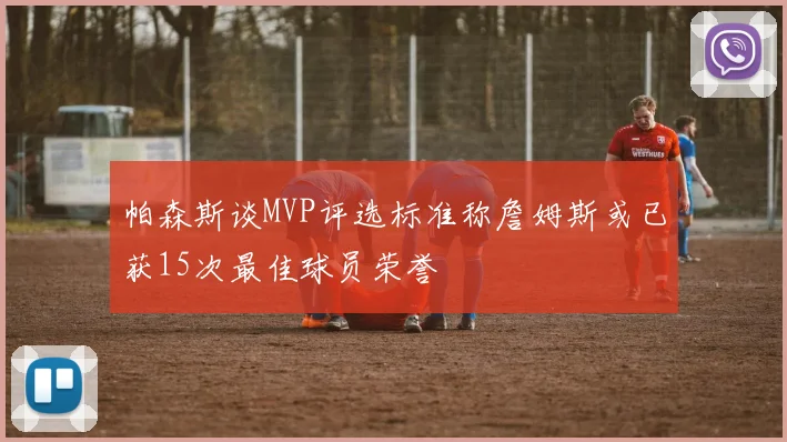 帕森斯谈MVP评选标准称詹姆斯或已获15次最佳球员荣誉