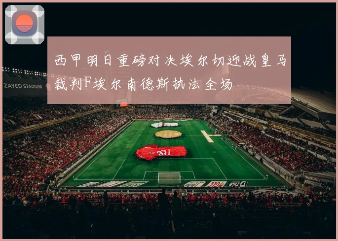西甲明日重磅对决埃尔切迎战皇马裁判F埃尔南德斯执法全场